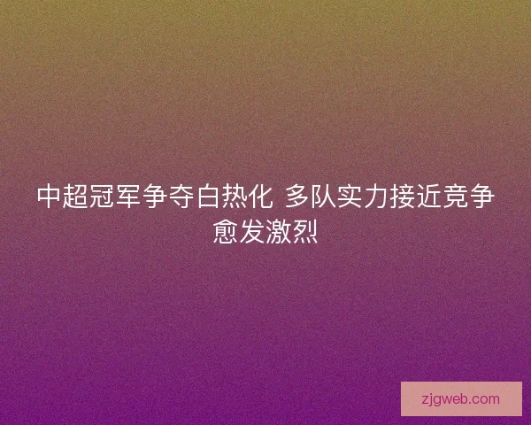 中超冠军争夺白热化 多队实力接近竞争愈发激烈