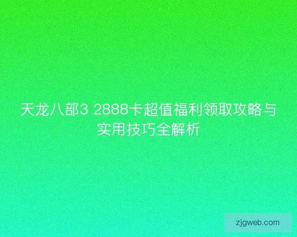天龙八部3 2888卡超值福利领取攻略与实用技巧全解析
